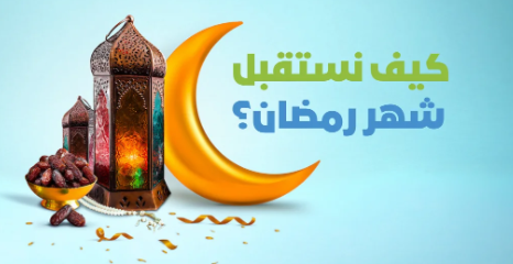 كيف نستقبل رمضان وأفضل الأعمال فيه